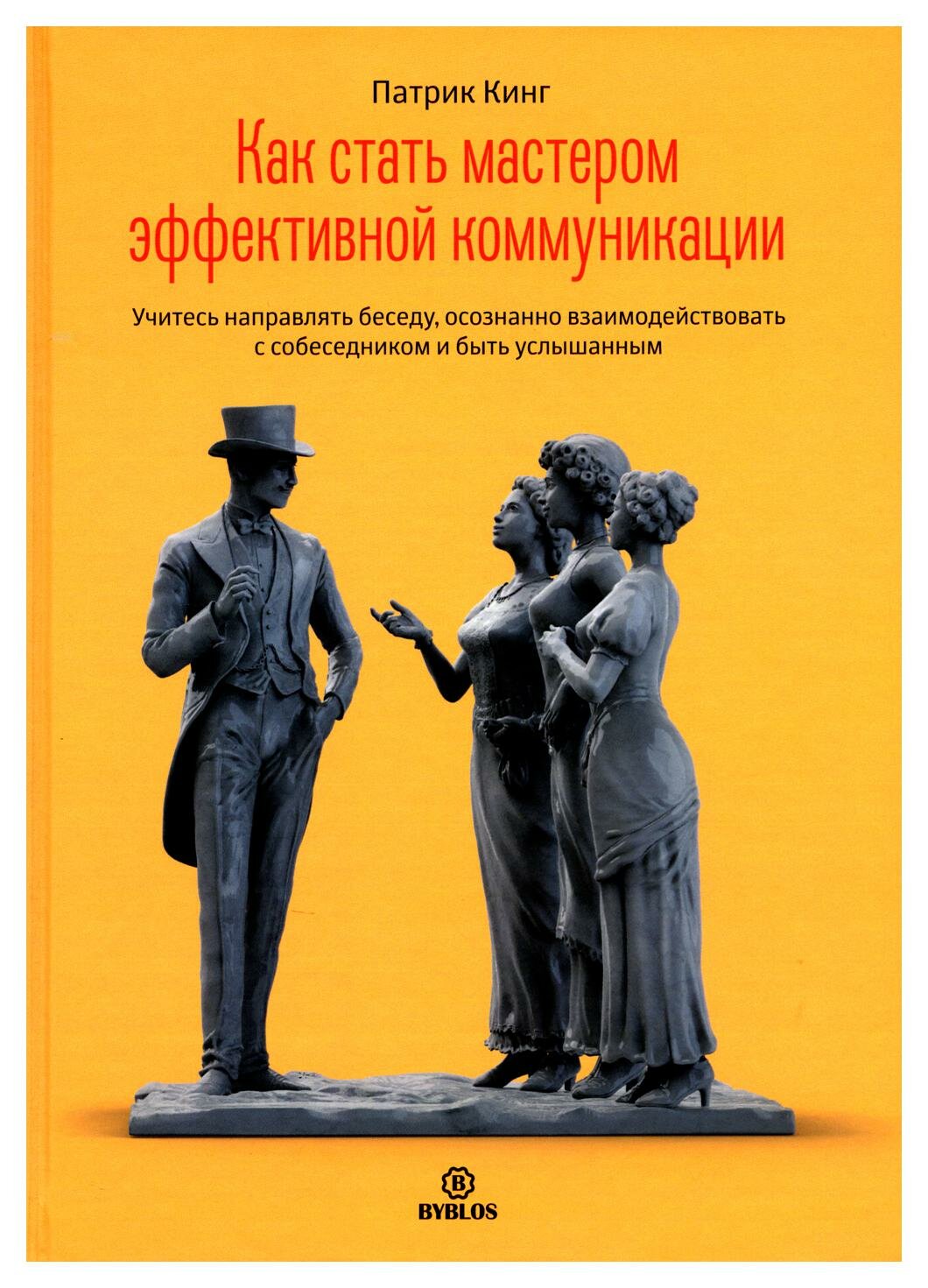 Как стать мастером эффективной коммуникации: учитесь направлять беседу, осознанно взаимодействовать с собеседником и быть услышанным. Кинг П. Библос