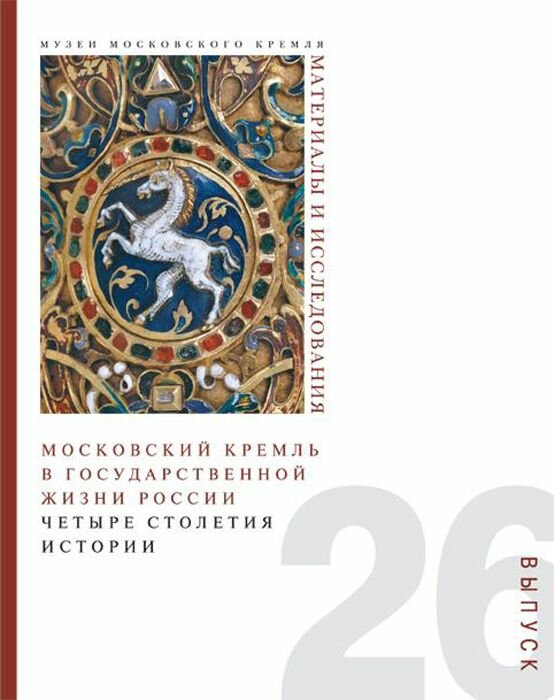 Материалы и исследования. Выпуск 26. Московский Кремль в государственной жизни России. Четыре столетия истории.