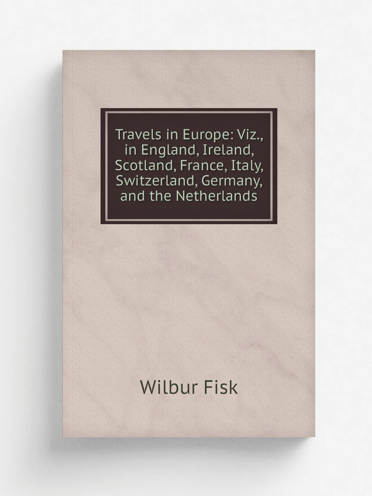 "Travels in Europe: Viz, in England, Ireland, Scotland, France, Italy, Switzerland, Germany, and the Netherlands" | Wilbur Fisk | Репринт