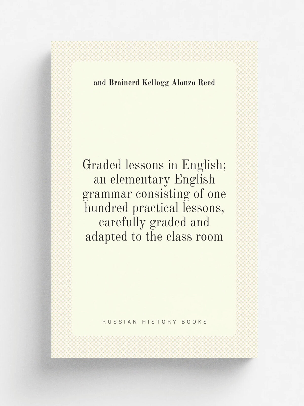 Graded lessons in English; an elementary English grammar consisting of one hundred practical lessons, carefully graded and adapted to the class room …