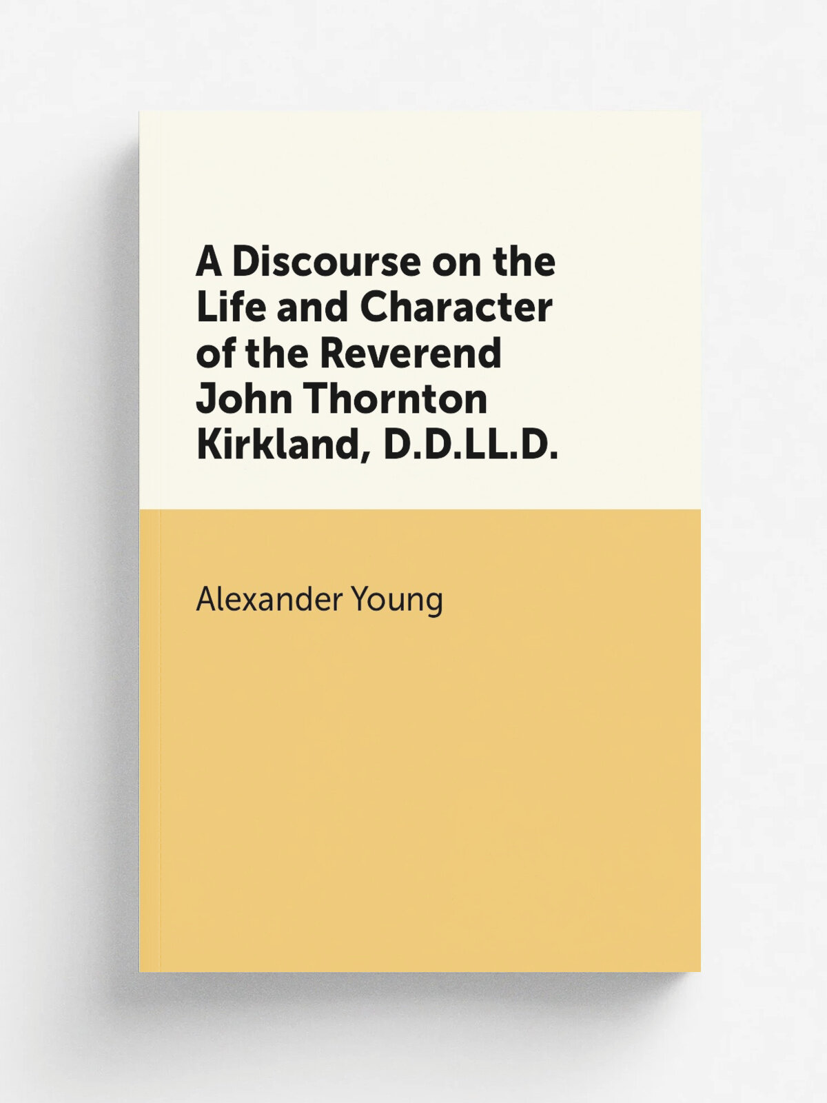 A Discourse on the Life and Character of the Reverend John Thornton Kirkland, D.D.Ll.D. | Alexander Young | Репринт