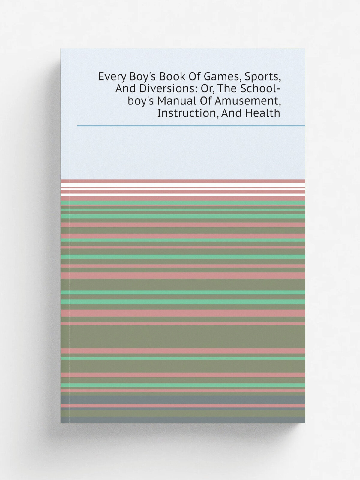 Every Boy's Book Of Games, Sports, And Diversions: Or, The School-boy's Manual Of Amusement, Instruction, And Health | Репринт