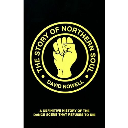 David Nowell - The Story of Northern Soul. A Definitive History of the Dance Scene that Refuses to Die