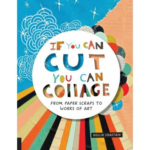 Chastain Hollie "If You Can Cut, You Can Collage: From Paper Scraps to Works of Art"