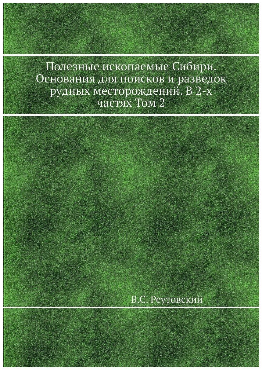 Полезные ископаемые Сибири. Основания для поисков и разведок рудных месторождений. В 2-х частях Том 2