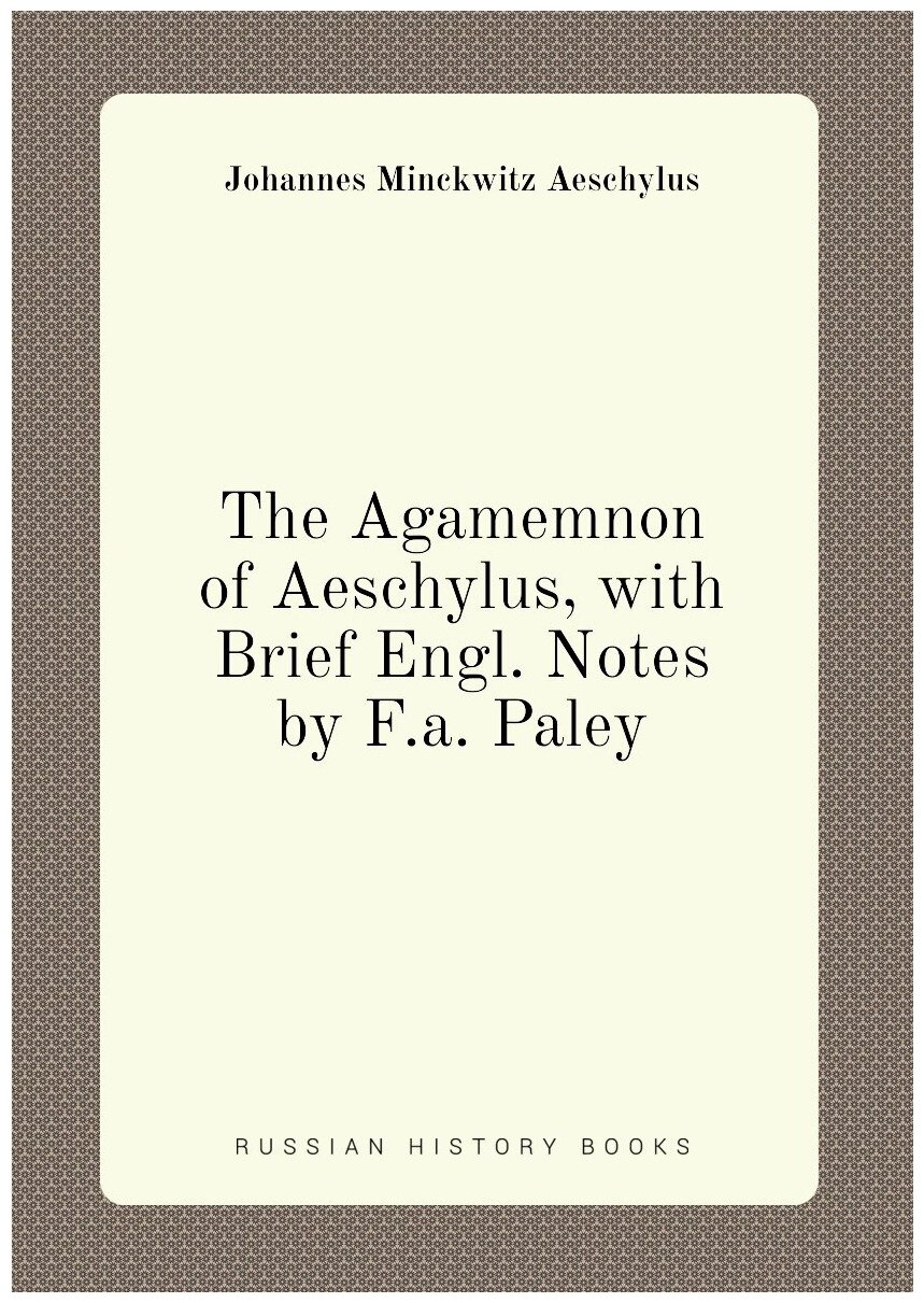 The Agamemnon of Aeschylus, with Brief Engl. Notes by F.a. Paley