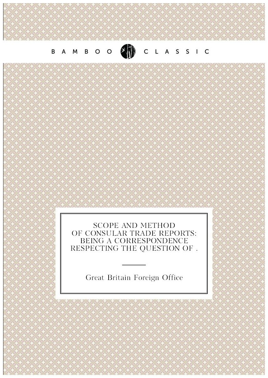 Scope and Method of Consular Trade Reports: Being a Correspondence Respecting the Question of .