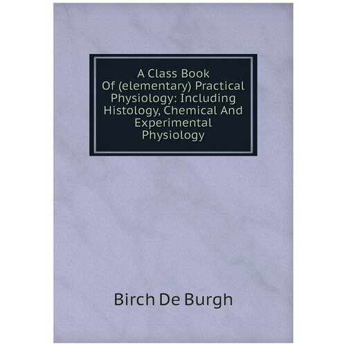 A Class Book Of (elementary) Practical Physiology: Including Histology, Chemical And Experimental Physiology