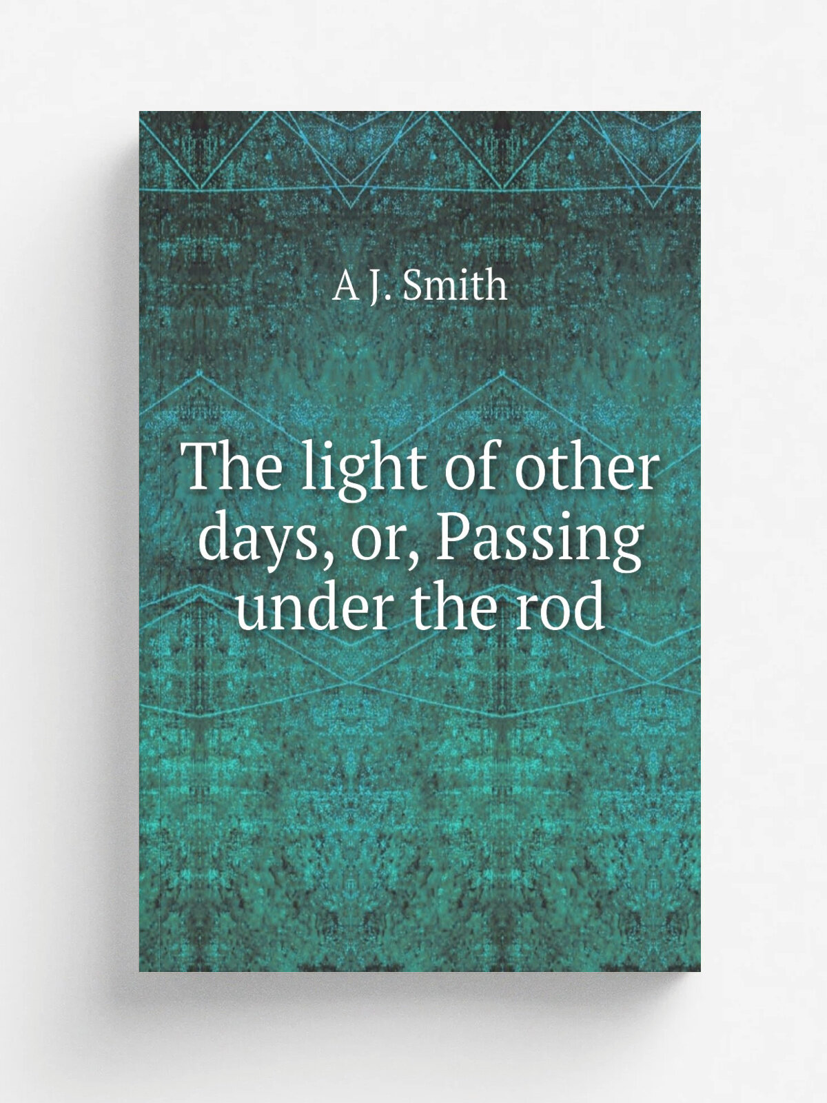 The light of other days, or, Passing under the rod | A J. Smith | Репринт