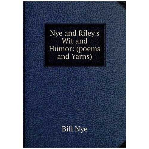 Nye and Riley's Wit and Humor: (poems and Yarns)