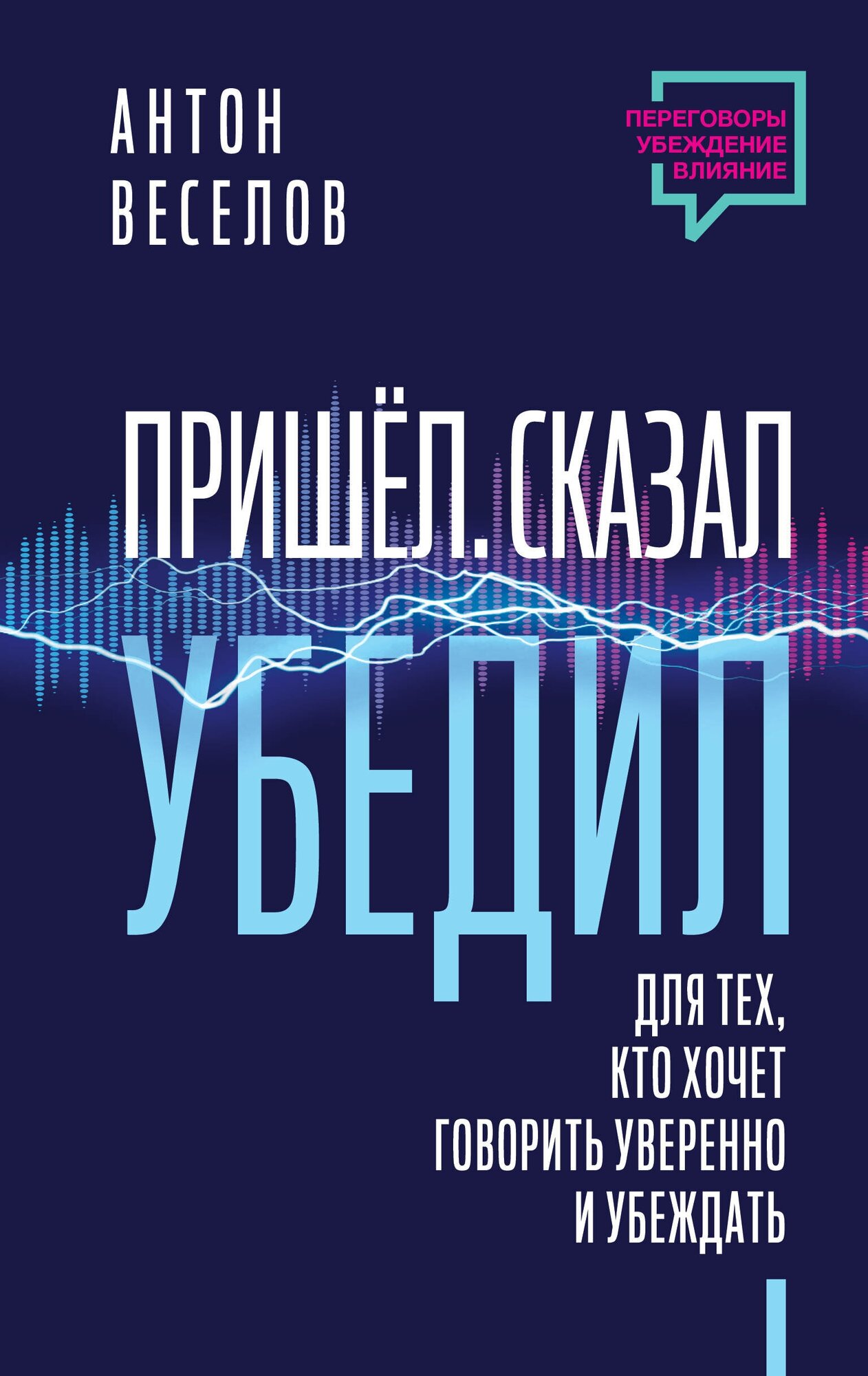 Пришел. Сказал. Убедил. Для тех, кто хочет говорить уверенно и убеждать Веселов Антон