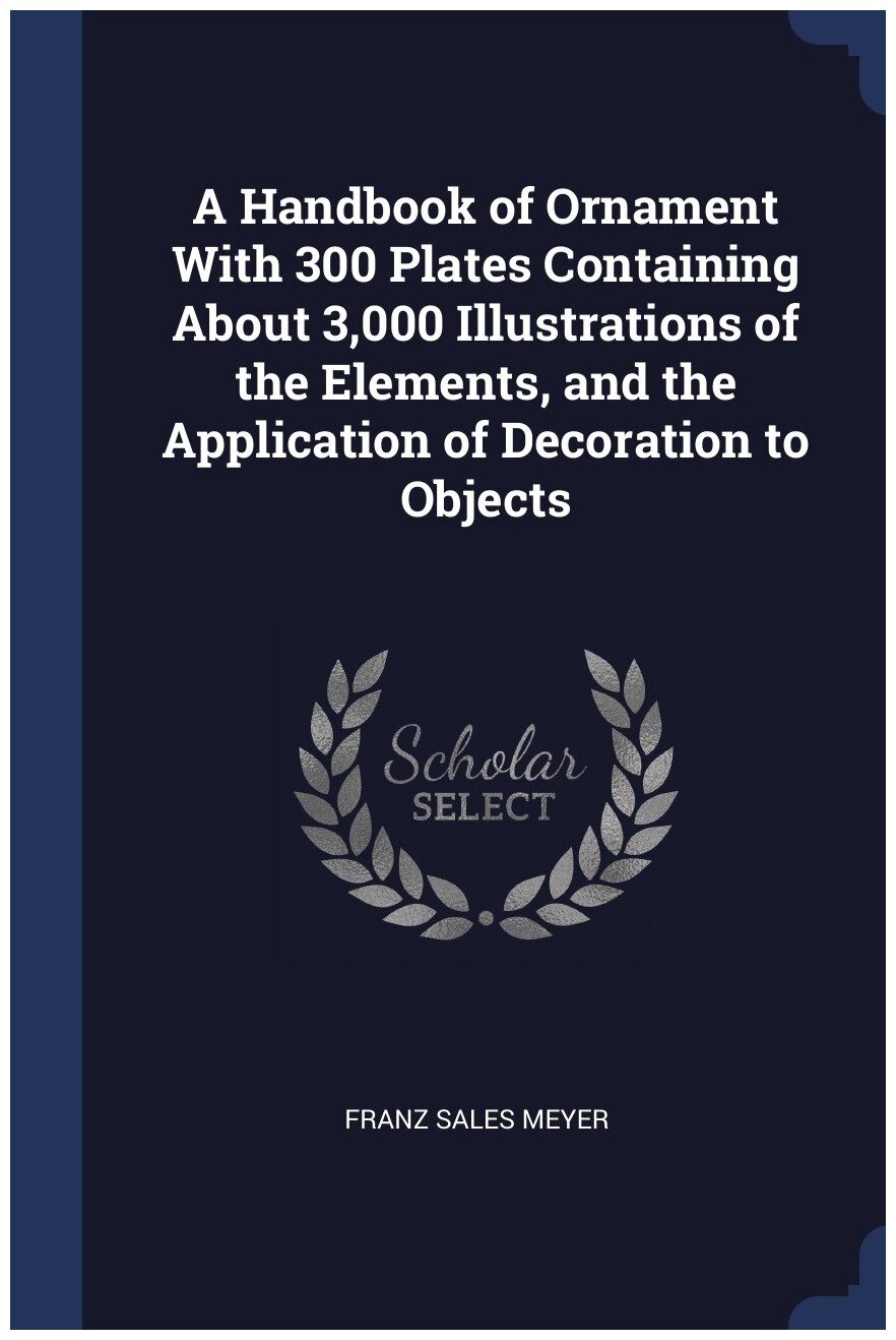 A Handbook of Ornament With 300 Plates Containing About 3,000 Illustrations of the Elements, and the Application of Decoration to Objects