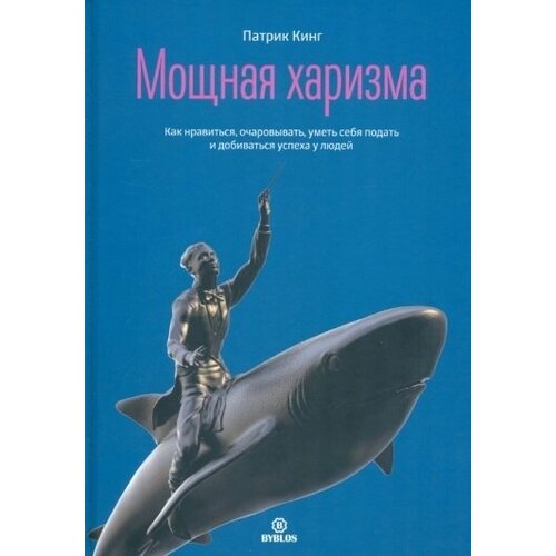 Мощная харизма. Как нравиться, очаровывать, уметь себя подать и добиваться успеха у людей