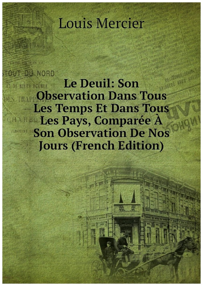 Le Deuil: Son Observation Dans Tous Les Temps Et Dans Tous Les Pays, Comparée À Son Observation De Nos Jours (French Edition)