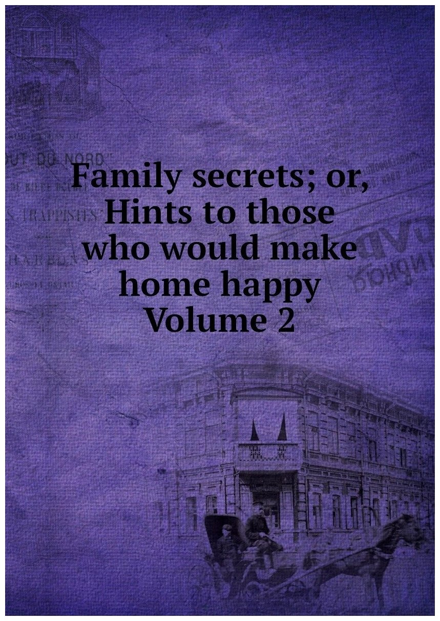 Family secrets; or, Hints to those who would make home happy Volume 2