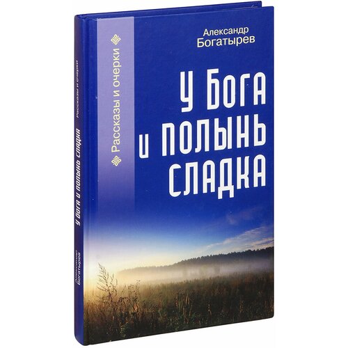 Богатырев Александр Владимирович "У Бога и полынь сладка. Рассказы и очерки. Александр Богатырев"