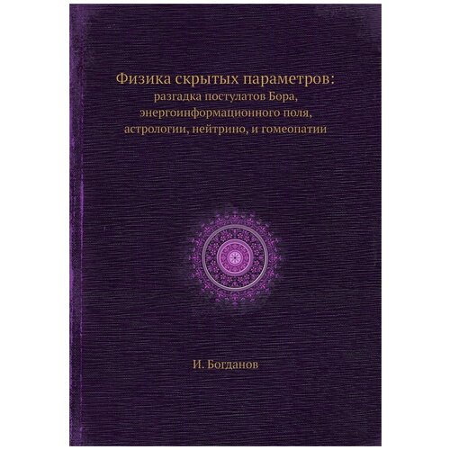 Физика скрытых параметров. разгадка постулатов Бора, энергоинформационного поля, астрологии, нейтрино, и гомеопатии