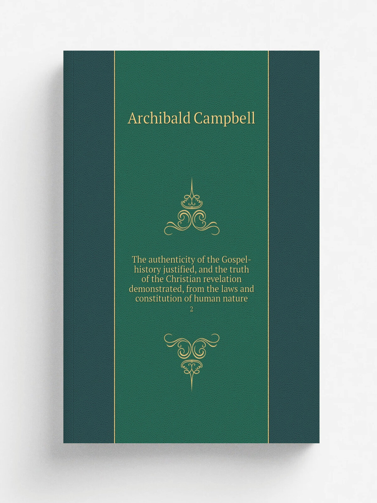 The authenticity of the Gospel-history justified, and the truth of the Christian revelation demonstrated, from the laws and constitution of human nat…
