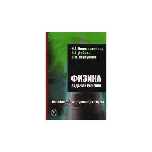 Константинова Н. А. Физика. Задачи и решения: пособие для поступающих в ВУЗы. -