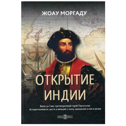 Открытие Индии. Васко да Гама, противоречивый герой Португалии. История ненависти, мести и амбиций в эпоху завоеваний огнем и мечом