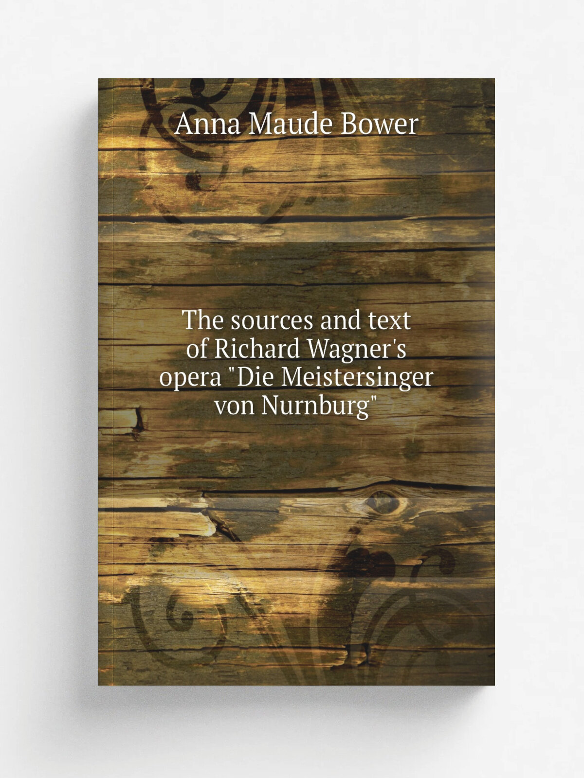 The sources and text of Richard Wagner's opera "Die Meistersinger von Nurnburg" | Anna Maude Bower | Репринт