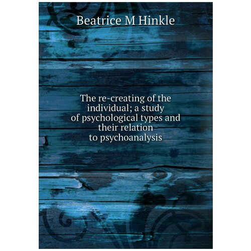 The re-creating of the individual; a study of psychological types and their relation to psychoanalysis