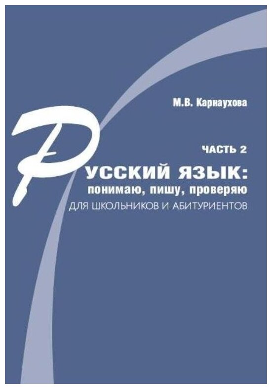 Карнаухова М. В. Русский язык: понимаю, пишу, проверяю. Практический курс. Часть 2: учеб. пособ. для школьников и абитуриентов. 2-е изд, перераб. и доп.