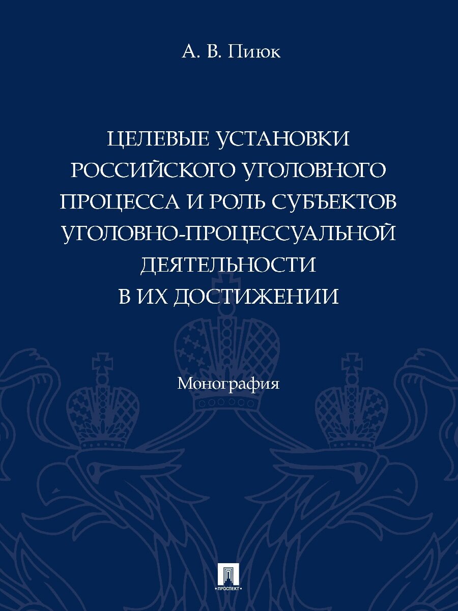 Целевые установки российского уголовного процесса и роль субъектов уголовно-процессуальной деятельности в их достижении. Монография