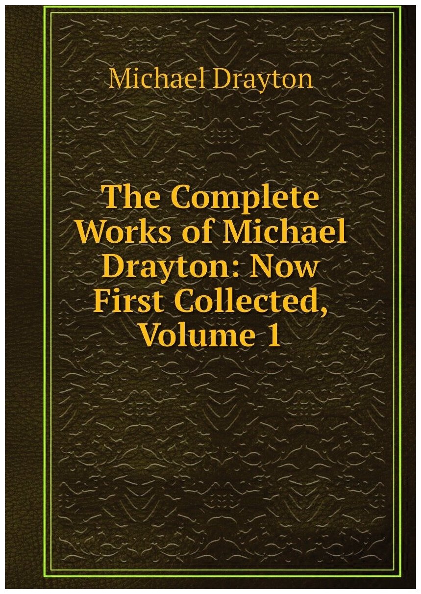 The Complete Works of Michael Drayton: Now First Collected, Volume 1