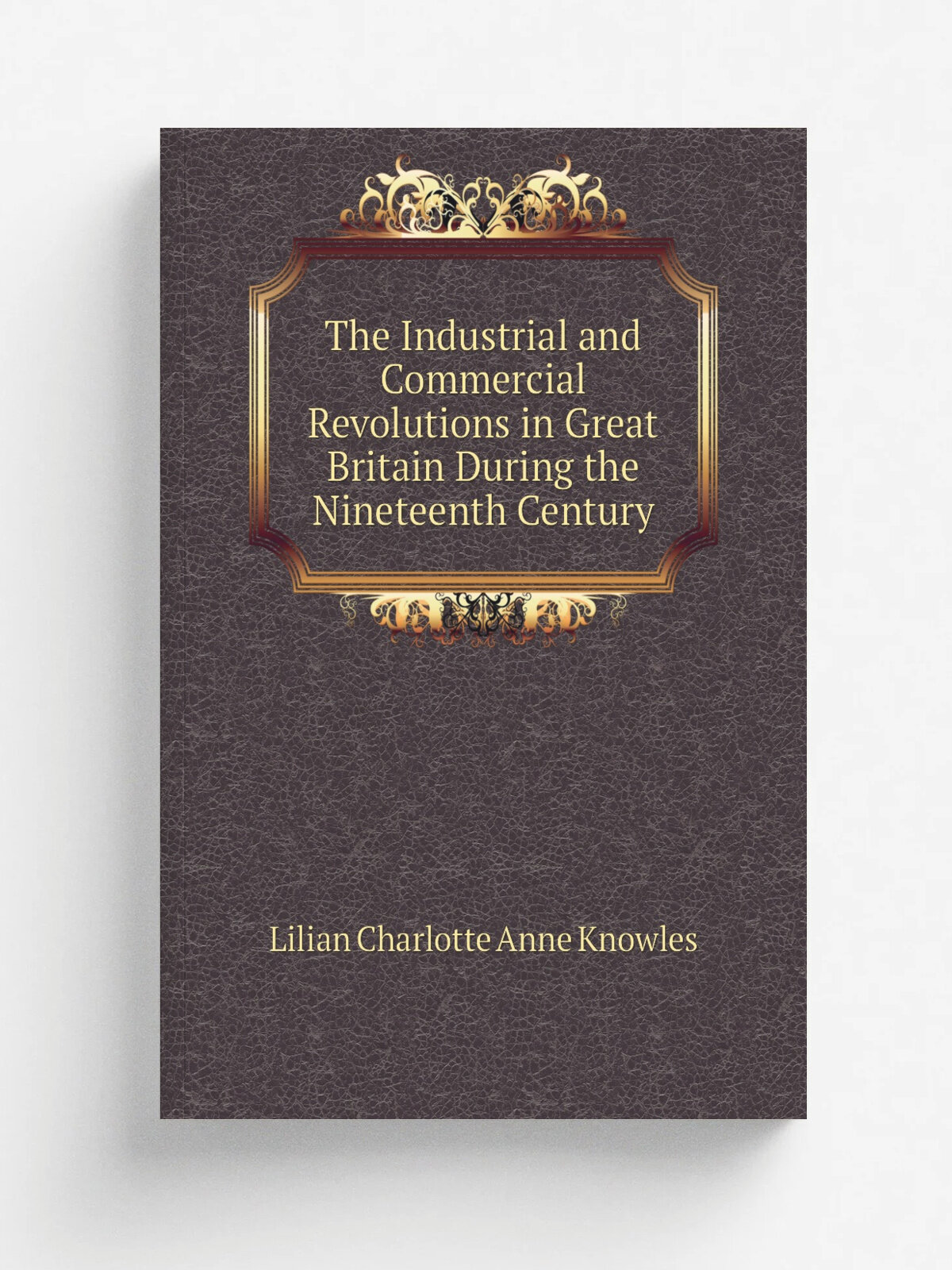 The Industrial and Commercial Revolutions in Great Britain During the Nineteenth Century | Lilian Charlotte Anne Knowles | Репринт