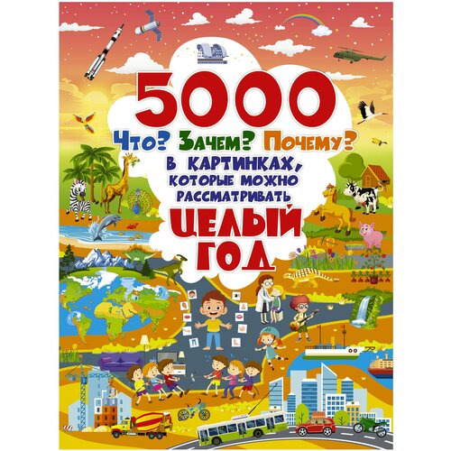 . 5000 Что? Зачем? Почему? в картинках, которые можно рассматривать целый год. Полная энциклопедия в картинках для малышей