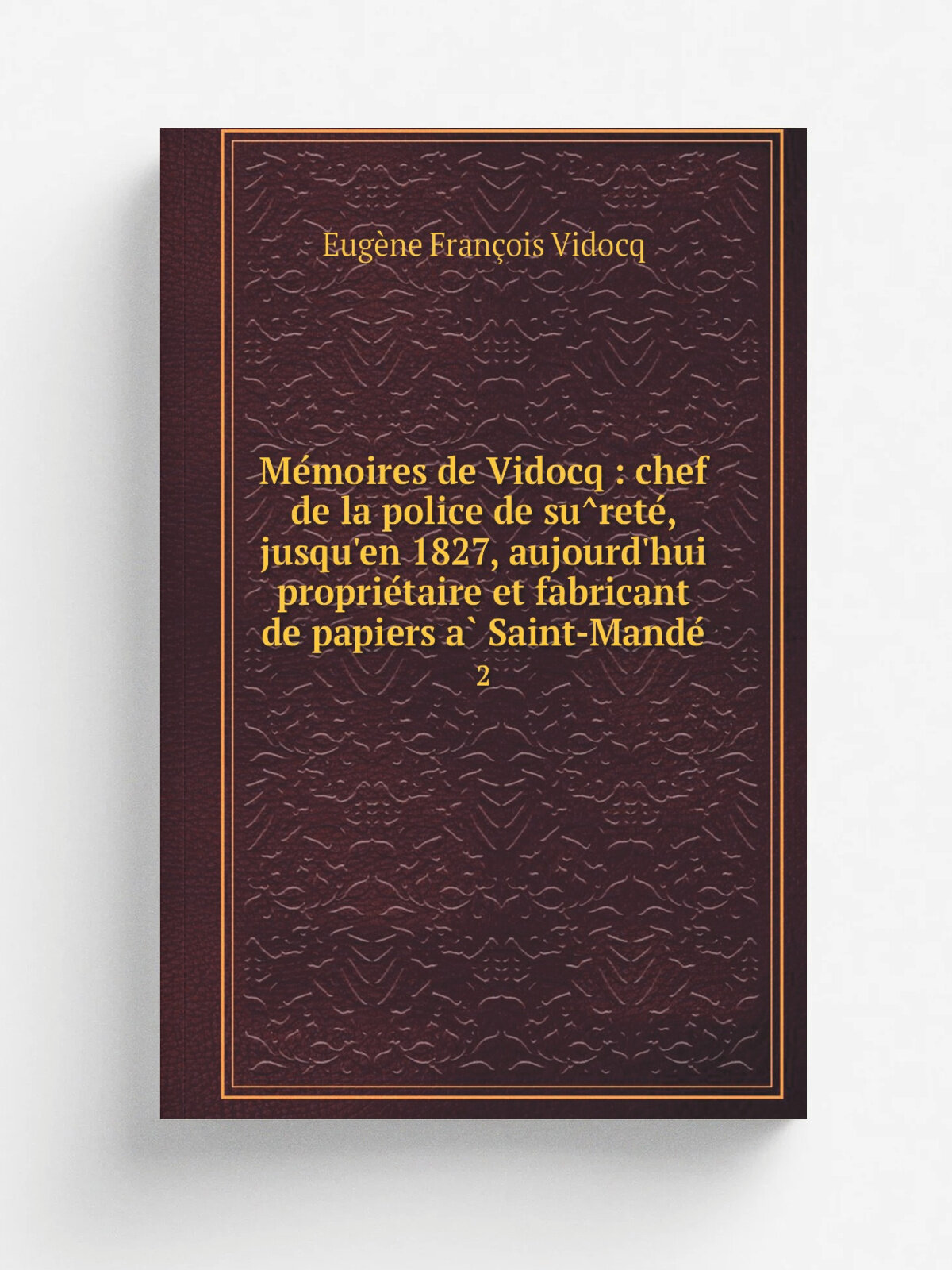 Me.moires de Vidocq : chef de la police de su.rete, jusqu'en 1827, aujourd'hui proprie.taire et fabricant de papiers a. Saint-Mande. 2 | Eug.ne Fra…