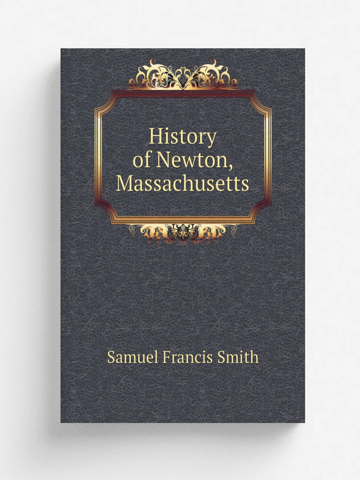 History of Newton, Massachusetts | Samuel Francis Smith | 1880 | American Logotype Co. | Репринт