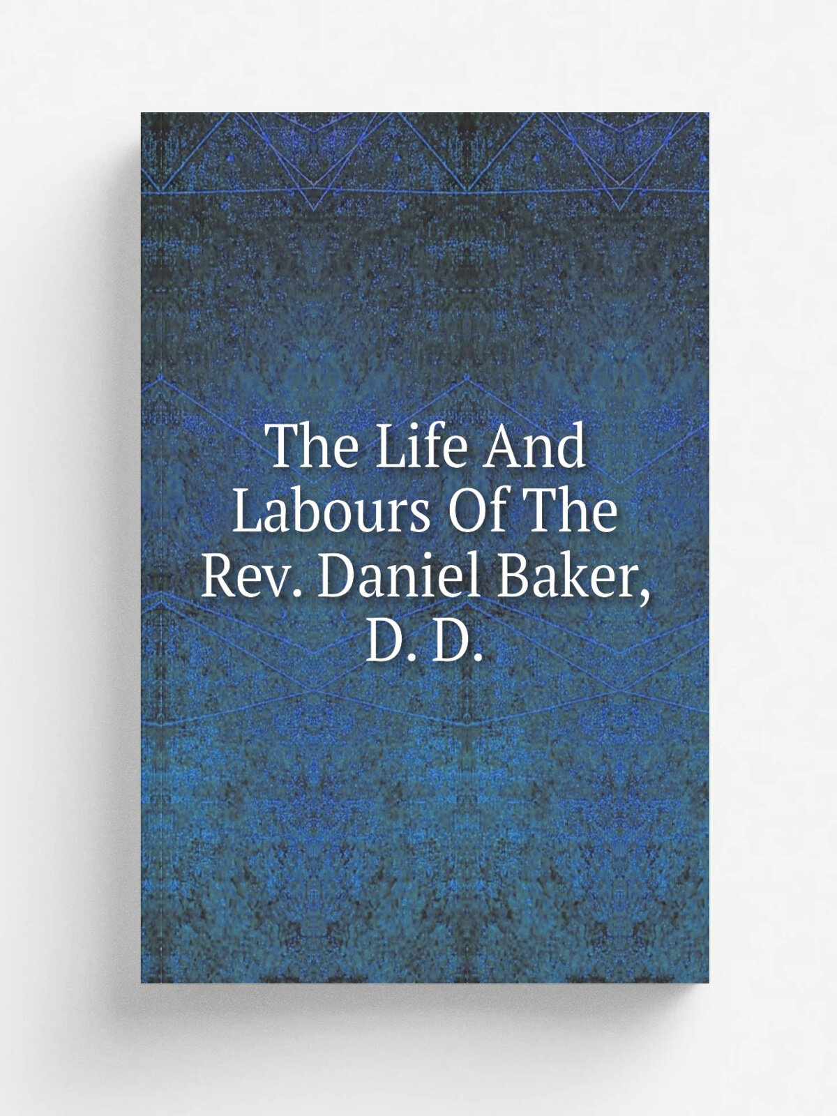 The Life And Labours Of The Rev. Daniel Baker, D. D. | Репринт