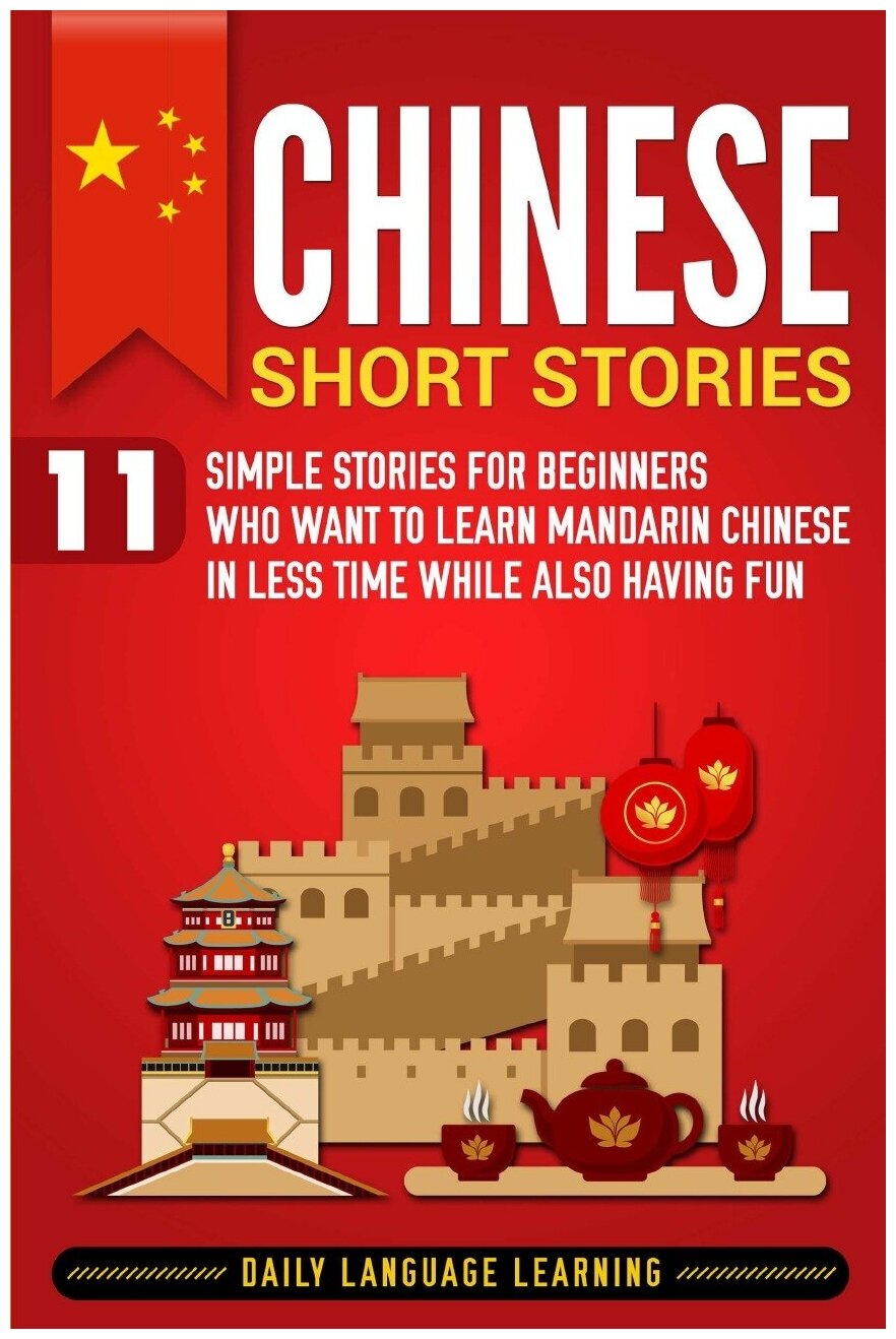 Chinese Short Stories. 11 Simple Stories for Beginners Who Want to Learn Mandarin Chinese in Less Time While Also Having Fun