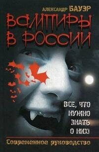 Бауэр Александр. Вампиры в России. Все, что нужно знать о них! Современное руководство. -