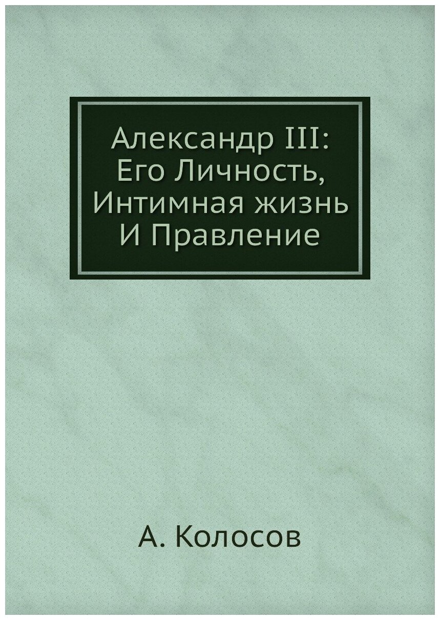 Александр III: Его Личность, Интимная жизнь И Правление