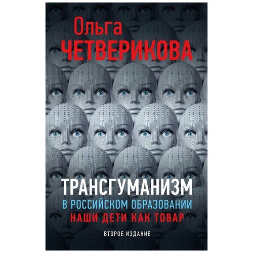 Трансгуманизм в российском образовании. Наши дети как товар. Второе издание Четверикова О. Н. 2021