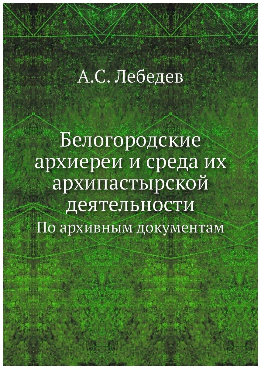 Книга Белогородские Архиереи и Среда Их Архипастырской Деятельности, по Архивным Докуме... - фото №1