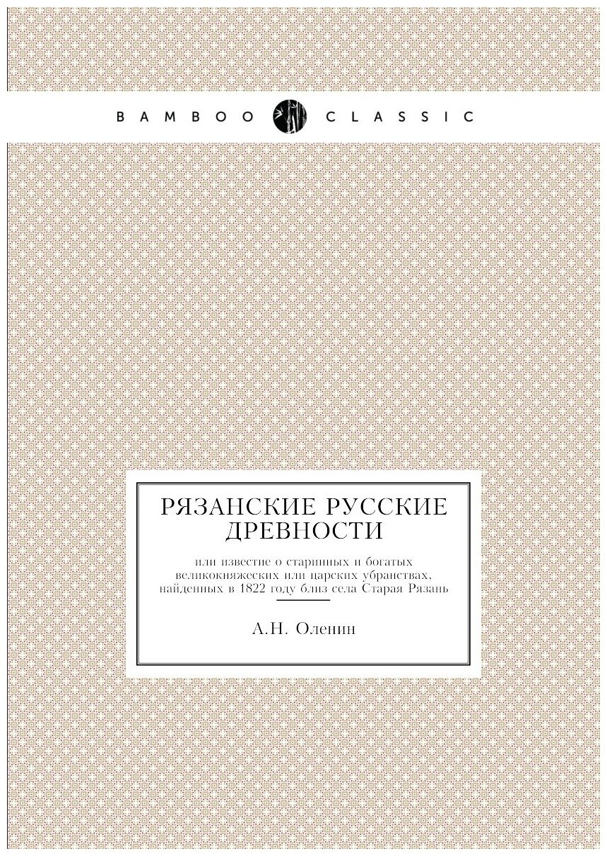 Рязанские русские древности. или известие о старинных и богатых великокняжеских или царских убранствах, найденных в 1822 году близ села Старая Рязань