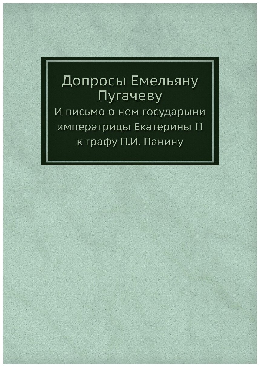 Допросы Емельяну Пугачеву. И письмо о нем государыни императрицы Екатерины II к графу П. И. Панину