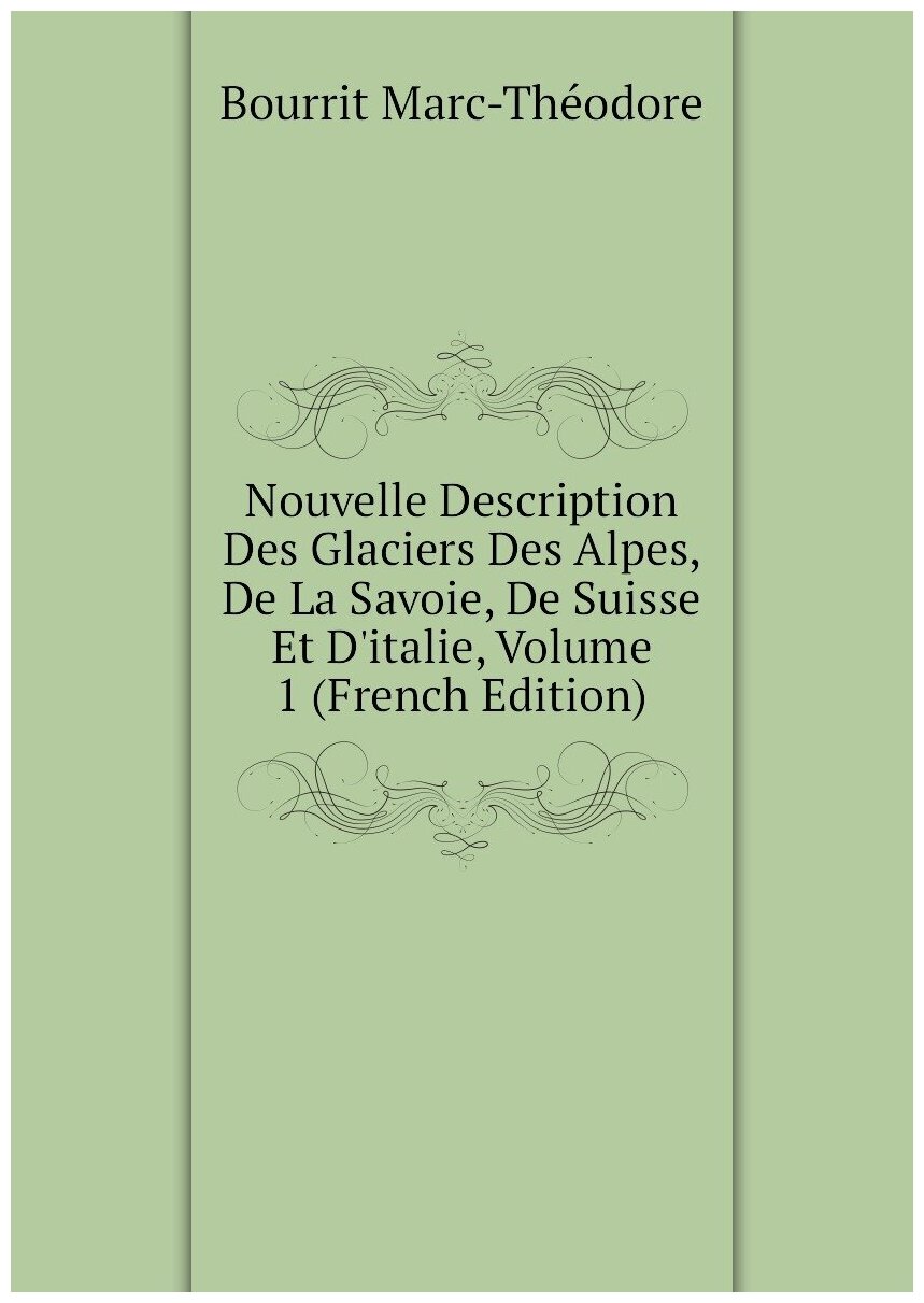 Nouvelle Description Des Glaciers Des Alpes, De La Savoie, De Suisse Et D'italie, Volume 1 (French Edition)