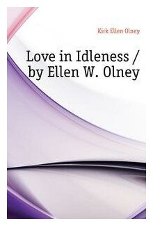 Kirk Ellen Olney. Love in Idleness / by Ellen W. Olney. -