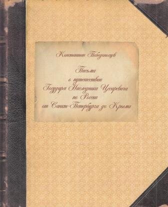 Письма о путешествии Государя Наследника Цесаревича по России от Санкт-Петербурга до Крыма Победоносцев К. П. 2010 год