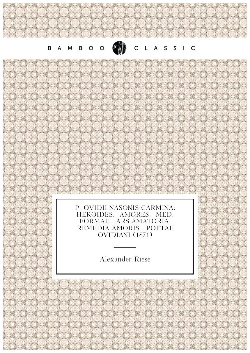 P. Ovidii Nasonis Carmina: Heroides. Amores. Med. Formae. Ars Amatoria. Remedia Amoris. Poetae Ovidiani (1871)