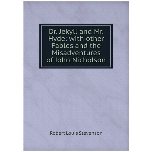 Dr. Jekyll and Mr. Hyde: with other Fables and the Misadventures of John Nicholson