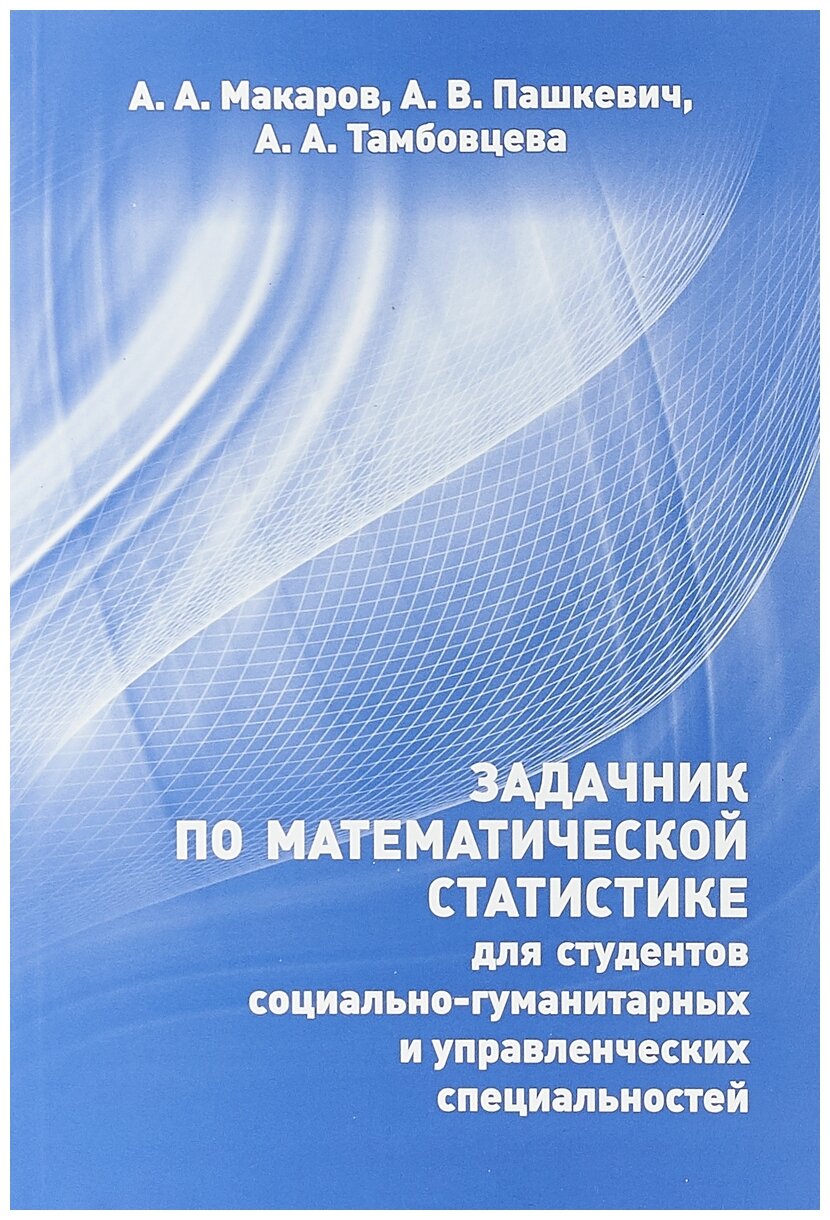 Макаров А.А. Пашкевич А.В. Тамбовцева А.А. "Задачник по математической статистике для студентов социально-гуманитарных и управленческих специальностей."