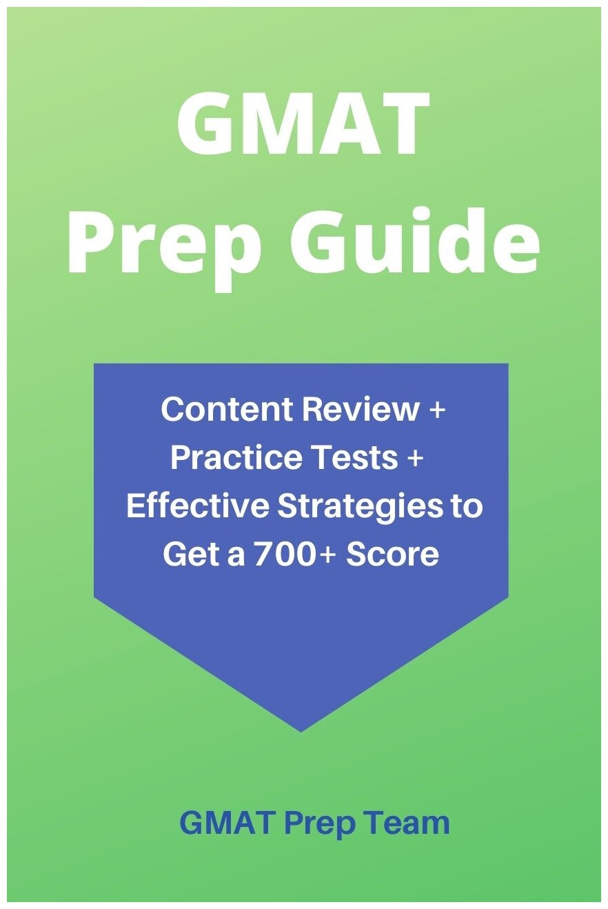 GMAT Prep Guide. Content Review + Practice Tests + Effective Strategies to Get a 700+ Score