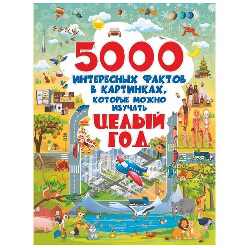 . 5000 интересных фактов в картинках, которые можно изучать целый год. Полная энциклопедия в картинках для малышей