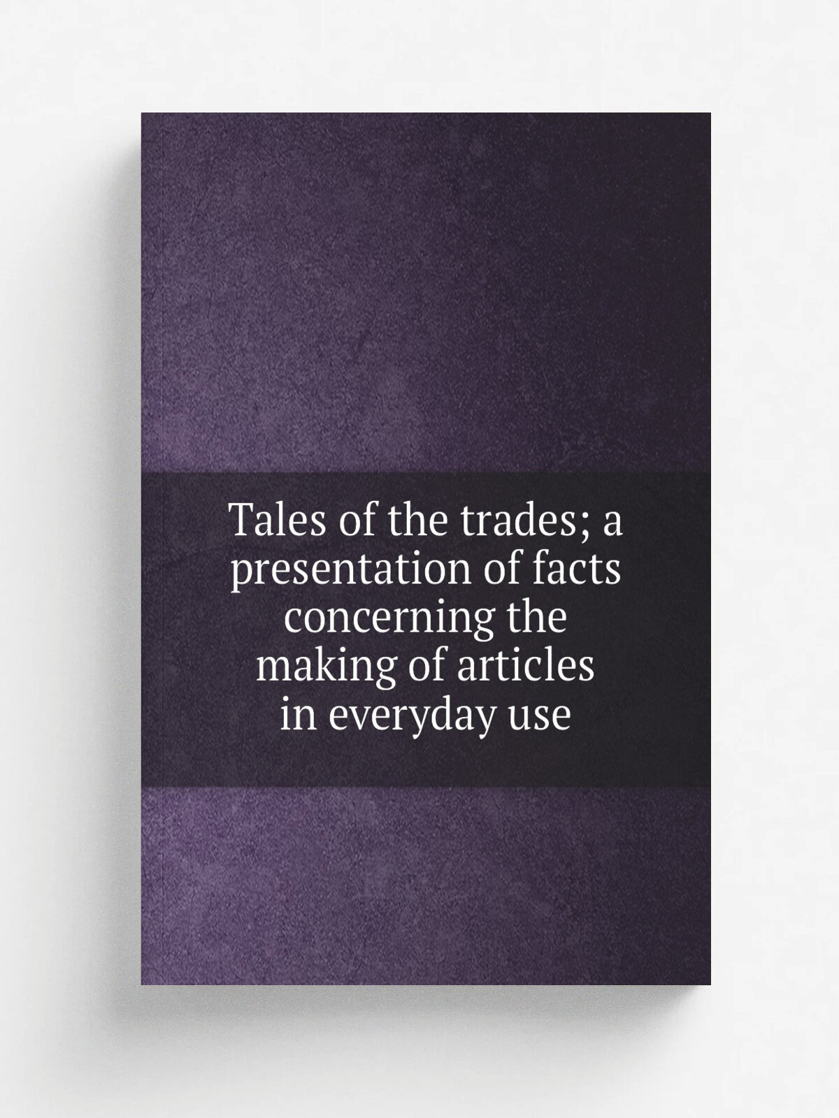 Tales of the trades; a presentation of facts concerning the making of articles in everyday use | Репринт